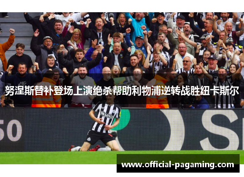 努涅斯替补登场上演绝杀帮助利物浦逆转战胜纽卡斯尔