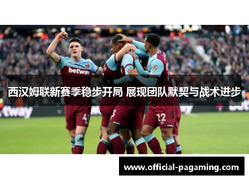 西汉姆联新赛季稳步开局 展现团队默契与战术进步
