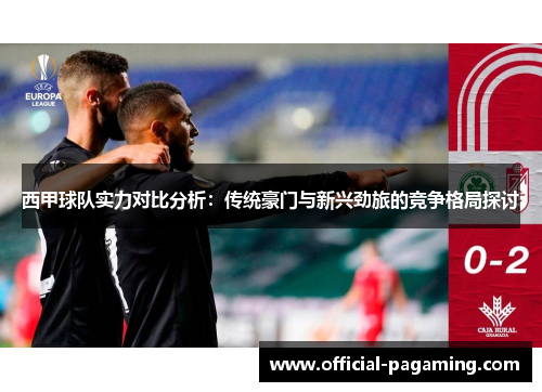 西甲球队实力对比分析：传统豪门与新兴劲旅的竞争格局探讨