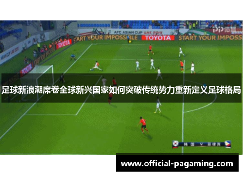 足球新浪潮席卷全球新兴国家如何突破传统势力重新定义足球格局