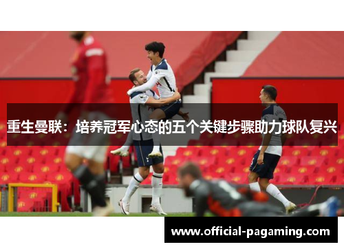 重生曼联：培养冠军心态的五个关键步骤助力球队复兴