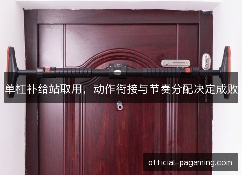 单杠补给站取用,动作衔接与节奏分配决定成败 单杠补给站取用,动作衔接与节奏分配决定成败