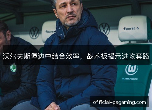 沃尔夫斯堡边中结合效率,战术板揭示进攻套路 沃尔夫斯堡边中结合效率,战术板揭示进攻套路